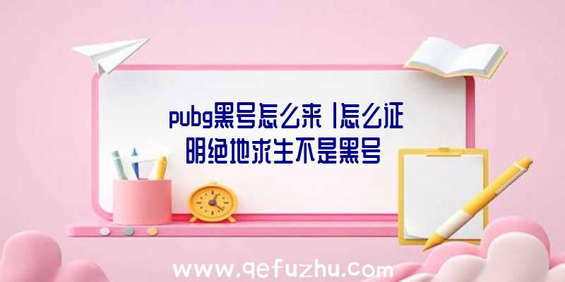 「pubg黑号怎么来」|怎么证明绝地求生不是黑号